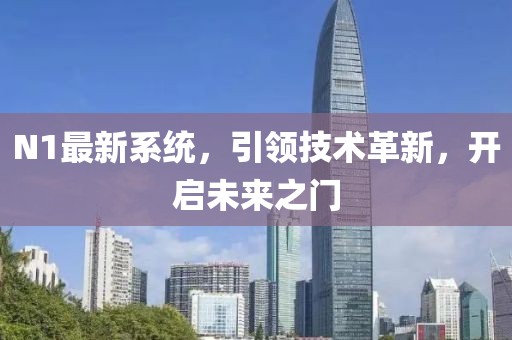 N1最新系统，引领技术革新，开启未来之门