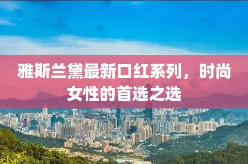 雅斯兰黛最新口红系列，时尚女性的首选之选