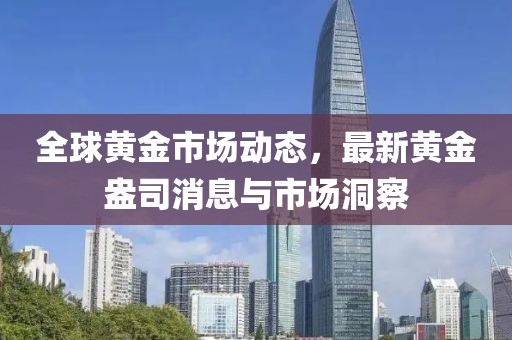 全球黄金市场动态，最新黄金盎司消息与市场洞察