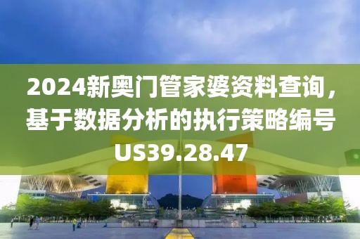 2024新奥门管家婆资料查询，基于数据分析的执行策略编号US39.28.47