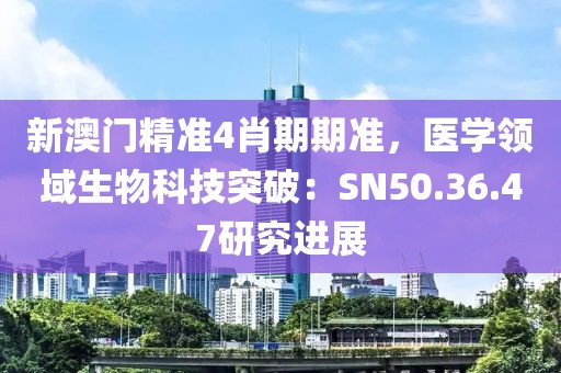 新澳门精准4肖期期准，医学领域生物科技突破：SN50.36.47研究进展