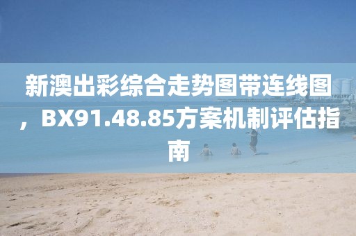 新澳出彩综合走势图带连线图，BX91.48.85方案机制评估指南