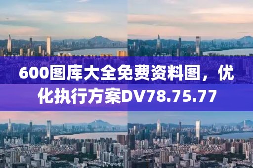 600图库大全免费资料图，优化执行方案DV78.75.77
