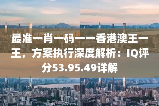 最准一肖一码一一香港澳王一王，方案执行深度解析：IQ评分53.95.49详解
