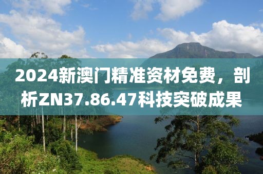 2024新澳门精准资材免费，剖析ZN37.86.47科技突破成果