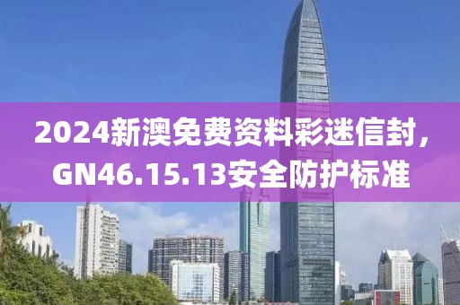 2024新澳免费资料彩迷信封，GN46.15.13安全防护标准