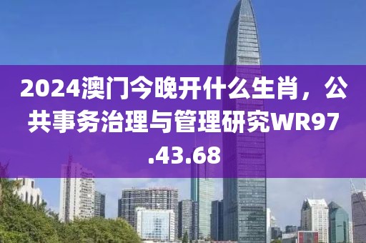 2024澳门今晚开什么生肖，公共事务治理与管理研究WR97.43.68