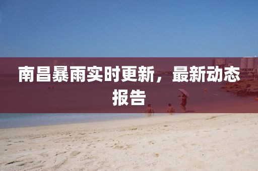 南昌暴雨实时更新，最新动态报告