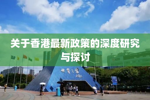 关于香港最新政策的深度研究与探讨
