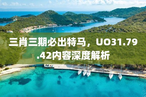 三肖三期必出特马，UO31.79.42内容深度解析
