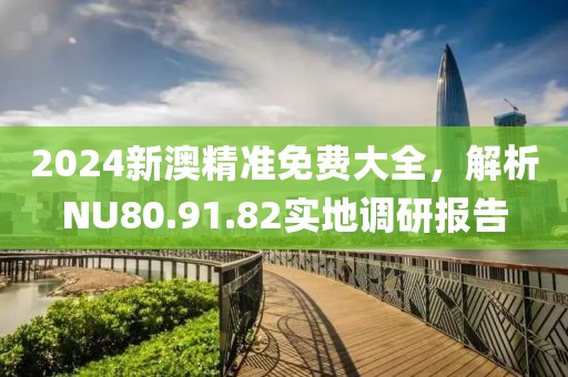 2024新澳精准免费大全，解析NU80.91.82实地调研报告