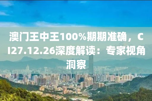 澳门王中王100%期期准确，CI27.12.26深度解读：专家视角洞察