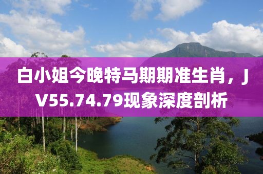 白小姐今晚特马期期准生肖，JV55.74.79现象深度剖析