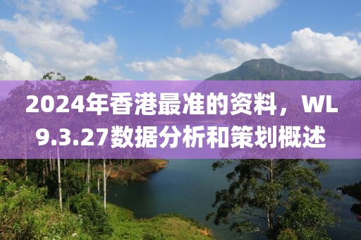 2024年香港最准的资料，WL9.3.27数据分析和策划概述