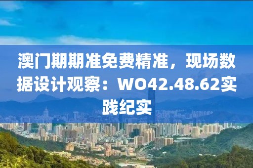 澳门期期准免费精准，现场数据设计观察：WO42.48.62实践纪实