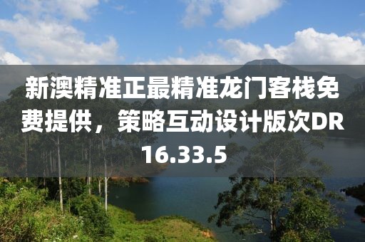 新澳精准正最精准龙门客栈免费提供，策略互动设计版次DR16.33.5
