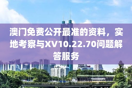澳门免费公开最准的资料，实地考察与XV10.22.70问题解答服务