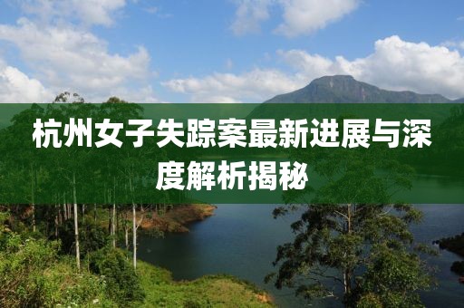 杭州女子失踪案最新进展与深度解析揭秘