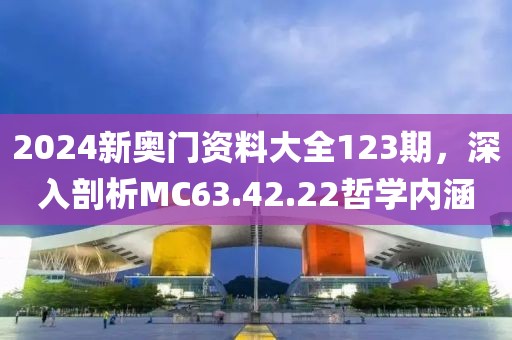 2024新奥门资料大全123期，深入剖析MC63.42.22哲学内涵