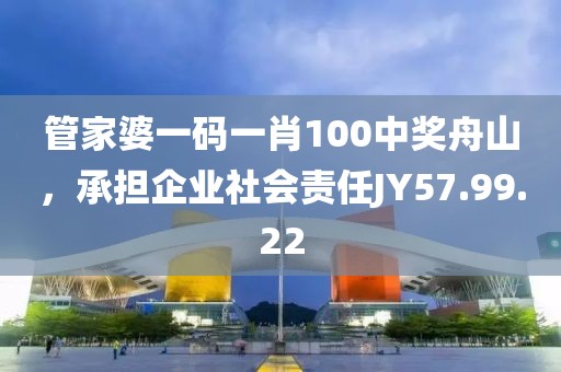 管家婆一码一肖100中奖舟山，承担企业社会责任JY57.99.22
