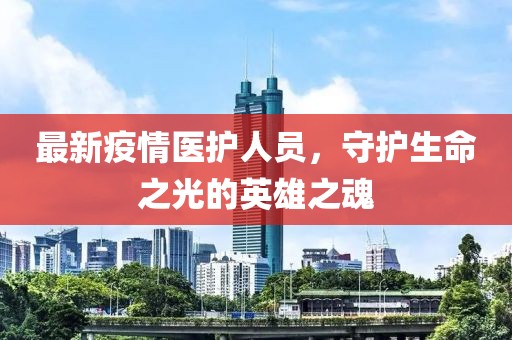 最新疫情医护人员，守护生命之光的英雄之魂