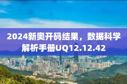 2024新奥开码结果，数据科学解析手册UQ12.12.42