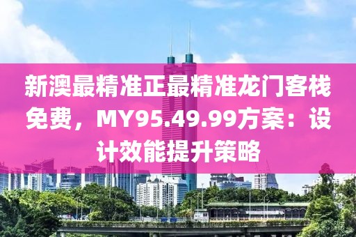 新澳最精准正最精准龙门客栈免费，MY95.49.99方案：设计效能提升策略
