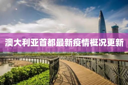澳大利亚首都最新疫情概况更新