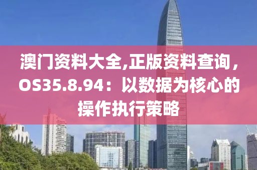 澳门资料大全,正版资料查询，OS35.8.94：以数据为核心的操作执行策略