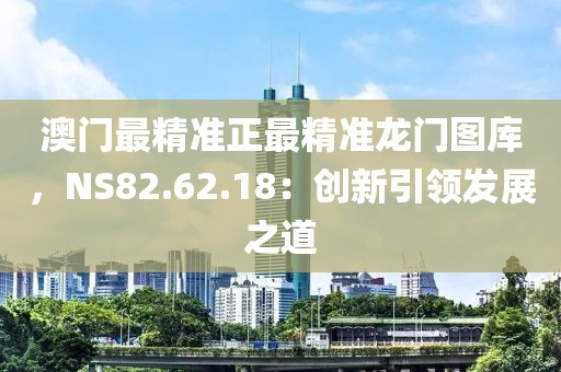 澳门最精准正最精准龙门图库，NS82.62.18：创新引领发展之道