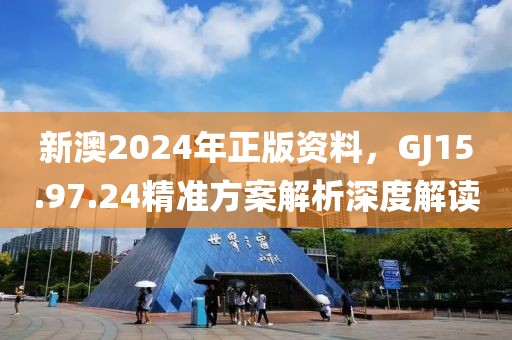 新澳2024年正版资料，GJ15.97.24精准方案解析深度解读