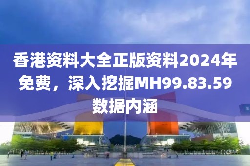 香港资料大全正版资料2024年免费，深入挖掘MH99.83.59数据内涵