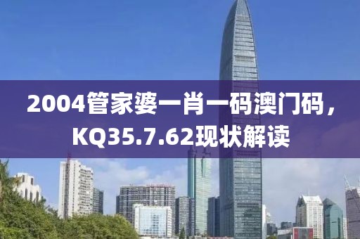 2004管家婆一肖一码澳门码，KQ35.7.62现状解读