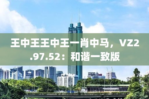 王中王王中王一肖中马，VZ2.97.52：和谐一致版