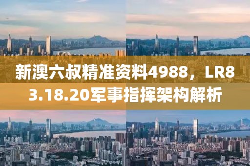 新澳六叔精准资料4988，LR83.18.20军事指挥架构解析