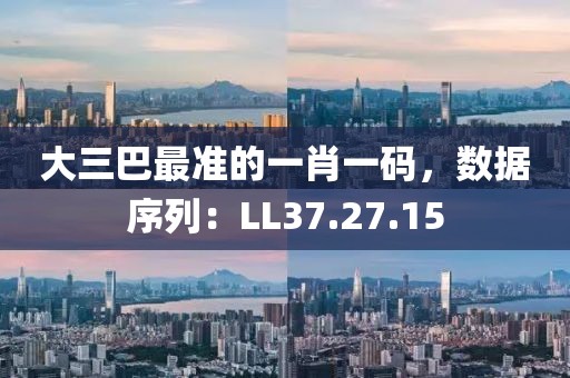 大三巴最准的一肖一码，数据序列：LL37.27.15