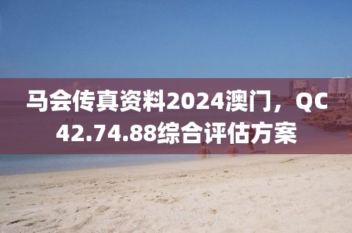 马会传真资料2024澳门，QC42.74.88综合评估方案