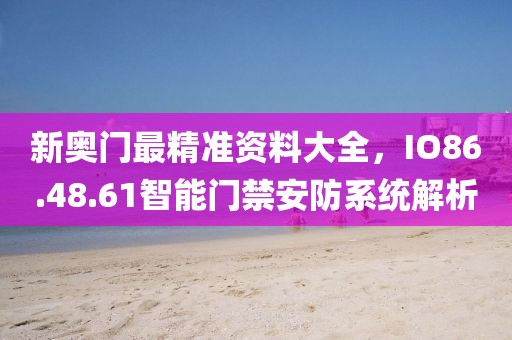 新奥门最精准资料大全，IO86.48.61智能门禁安防系统解析