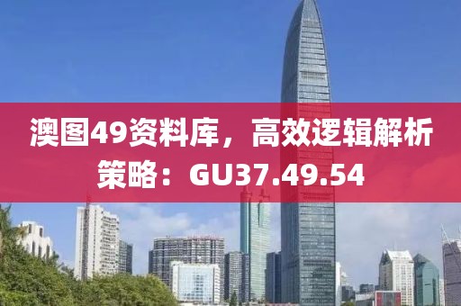 澳图49资料库，高效逻辑解析策略：GU37.49.54