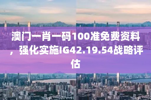 澳门一肖一码100准免费资料，强化实施IG42.19.54战略评估
