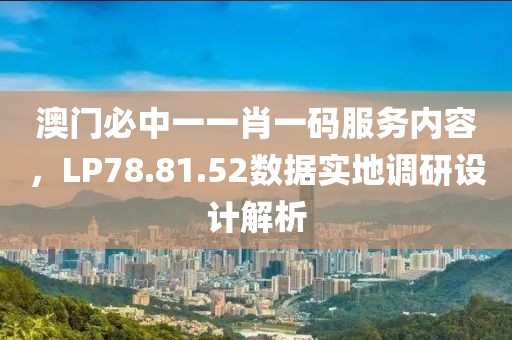 澳门必中一一肖一码服务内容，LP78.81.52数据实地调研设计解析