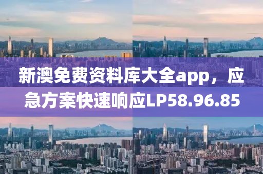 新澳免费资料库大全app，应急方案快速响应LP58.96.85