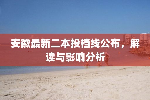 安徽最新二本投档线公布，解读与影响分析