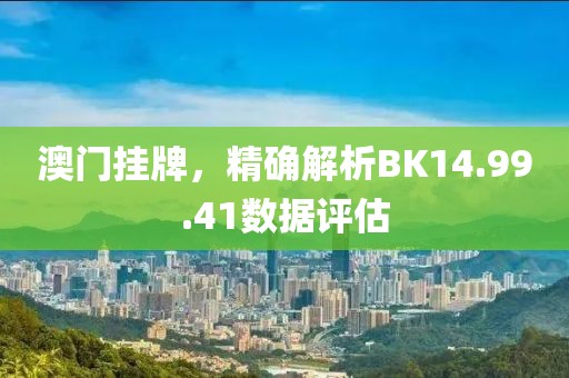 澳门挂牌，精确解析BK14.99.41数据评估