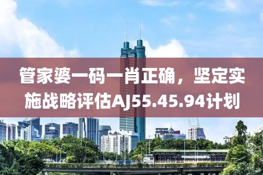 管家婆一码一肖正确，坚定实施战略评估AJ55.45.94计划