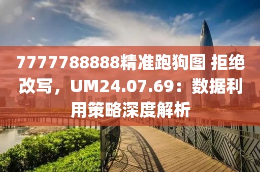 7777788888精准跑狗图 拒绝改写，UM24.07.69：数据利用策略深度解析