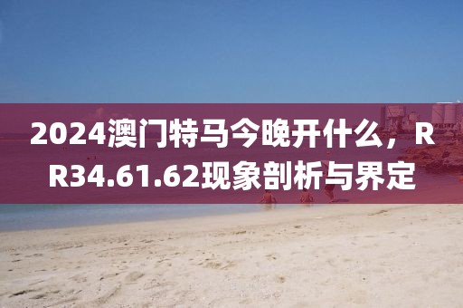 2024澳门特马今晚开什么，RR34.61.62现象剖析与界定