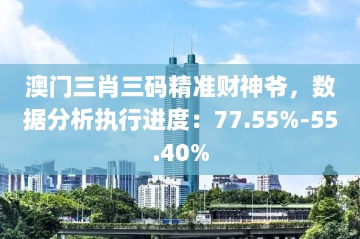 澳门三肖三码精准财神爷，数据分析执行进度：77.55%-55.40%