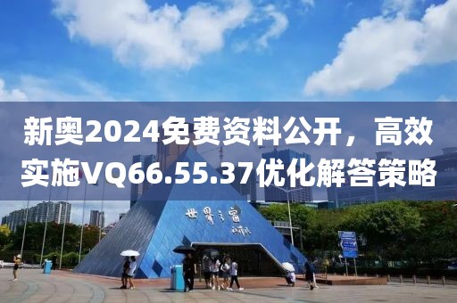 新奥2024免费资料公开，高效实施VQ66.55.37优化解答策略