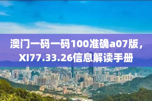 澳门一码一码100准确a07版，XI77.33.26信息解读手册